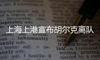 上海上港宣布胡尔克离队：万般不舍终有离别
