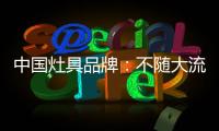 中国灶具品牌
：不随大流 高瞻远瞩不断进取