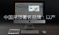 中国吊顶著名品牌：以产品为纽带 牢牢抓住客户