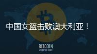 中国女篮击败澳大利亚	！三个瑕疵必须要优化，宫鲁鸣或淘汰这四人