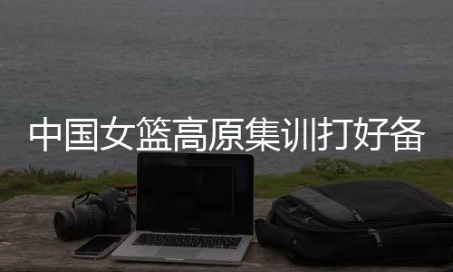 打好澳大利亚女篮各交手两场