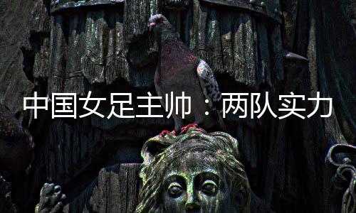 中国女足本场交锋前