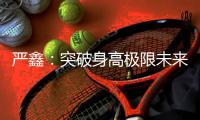 严鑫：突破身高极限未来可期