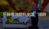 乐铃吸油烟机全国“绿肺”大行动！