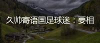 久帅寄语国足球迷：要相信中国队	，无论高兴与否球迷一直都在