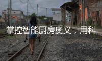 掌控智能厨房奥义，用科技助力打造智慧厨房