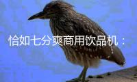 恰如七分爽商用饮品机：“咖啡新零售+全场景”意味什么?