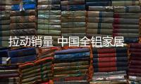 拉动销量 中国全铝家居品牌必须做好产品品质