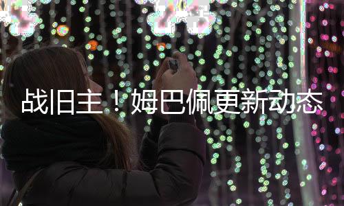 战旧主姆姆巴佩更新个人ins