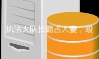 执法大队长霸占人妻，殴打女方丈夫
：开房记录曝光，偷情画面流出
