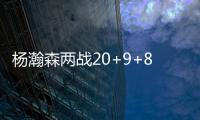 杨瀚森两战20+9+8：隔扣成最大亮点 连续两场下半场仅2分暴露短板