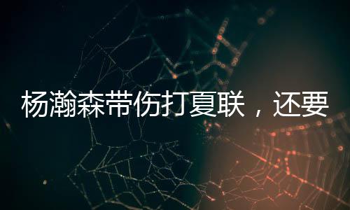 杨瀚森是夏联带伤作战