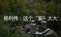 杨利伟：这个“家”太大�，太羡慕他们了