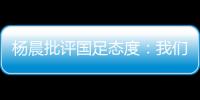 杨晨批评国足态度：我们队员穿的白的	，裤衩脏没脏 看韩国队多拼