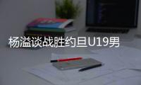 杨溢谈战胜约旦U19男篮：非常开心�，终于不用一直连败下去了