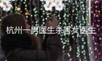 杭州一男医生杀害女医生后跳楼	，警方通报