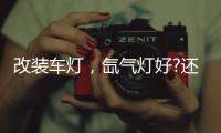 改装车灯
	，氙气灯好?还是led灯好?
