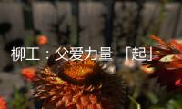 柳工：父爱力量 「起」航梦想
