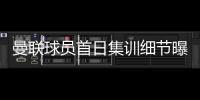 曼联球员首日集训细节曝光
，两新援会晤队友！十余人缺席原因揭秘
