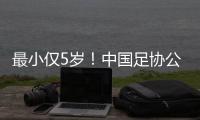 最小仅5岁！中国足协公布自荐初步结果