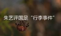 朱艺评国足“行李事件”：伊朗也曾遭质疑，这只是单纯的宣泄