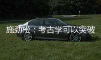 施劲松
：考古学可以突破地域性 最终指向全人类共同历史和未来