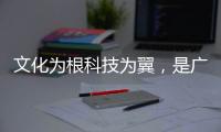 文化为根科技为翼，是广东制造出圈的关键密码