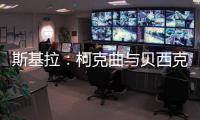 斯基拉：柯克曲与贝西克塔斯达成口头协议，合同至2029年