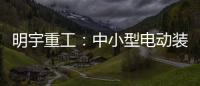 明宇重工：中小型电动装载机领域的王者