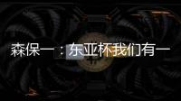 森保一
：东亚杯我们有一个好开头	，球员们展现了J联赛的骄傲