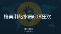 格美淇热水器618狂欢活动劲爆开启！FUN肆嗨go，优惠超你所想�！