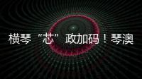 横琴“芯”政加码�！琴澳协同锻造大湾区创新引擎