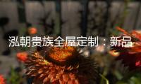 泓朝贵族全屋定制
：新品亮相 燃爆全场