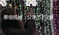 泰信机械：父亲节┃父爱如山	，温暖若风