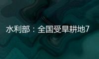 水利部：全国受旱耕地713万亩 局部地区旱情较重
