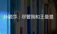 孙颖莎：尽管我和王曼昱女单失利了，但女双我们保持了积极的心态