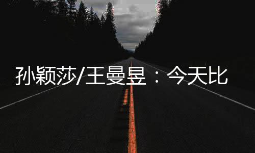 王曼昱：这场球随着对手变强