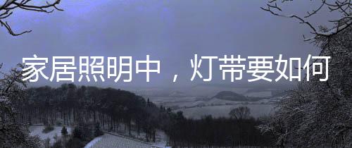 家庭装饰少不了灯带效果