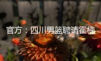 官方：四川男篮聘请霍楠为俱乐部副总经理