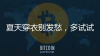 夏天穿衣别发愁�，多试试牛仔单品和连衣裙�，简单大方又减龄