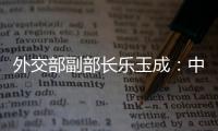 外交部副部长乐玉成：中美选择合作	，一切皆有可能