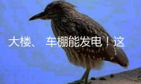 大楼、 车棚能发电	！这个项目在珠海投用