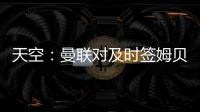 天空
：曼联对及时签姆贝乌莫持乐观态度	，相信他能参加季前赛