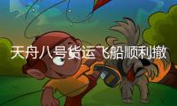 天舟八号货运飞船顺利撤离空间站组合体 将于近期择机受控再入大气层