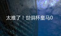 太难了！世俱杯皇马0