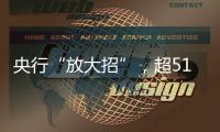 央行“放大招”
，超5100只个股上涨
