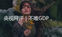 央视网评｜不唯GDP，用好GEP这个“指挥棒”