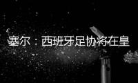 塞尔：西班牙足协将在皇马巴黎赛后决定皇马西甲首轮是否延期