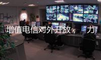 增值电信对外开放，“力度前所未有”
