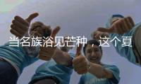 当名族浴见芒种	�，这个夏天透清凉!
